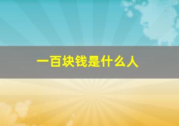 一百块钱是什么人