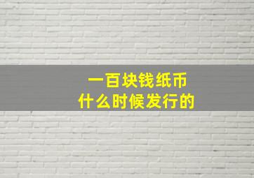 一百块钱纸币什么时候发行的