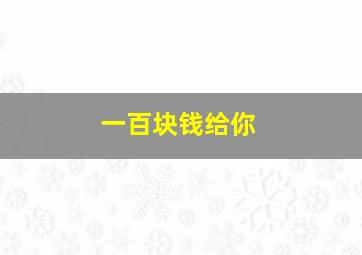 一百块钱给你