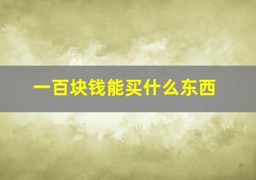 一百块钱能买什么东西