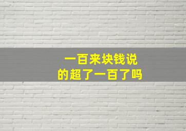 一百来块钱说的超了一百了吗