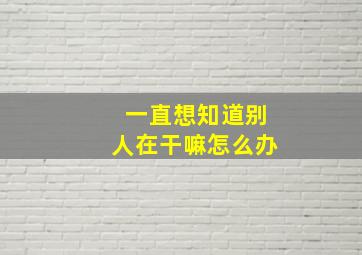 一直想知道别人在干嘛怎么办