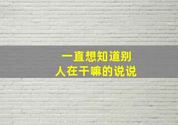 一直想知道别人在干嘛的说说