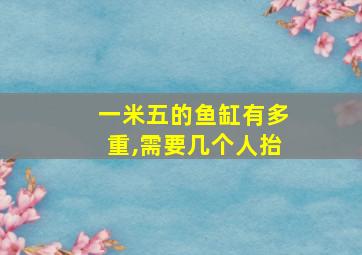 一米五的鱼缸有多重,需要几个人抬