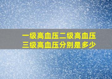 一级高血压二级高血压三级高血压分别是多少