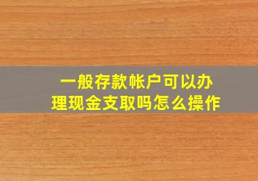 一般存款帐户可以办理现金支取吗怎么操作