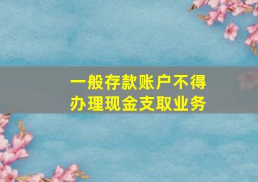 一般存款账户不得办理现金支取业务