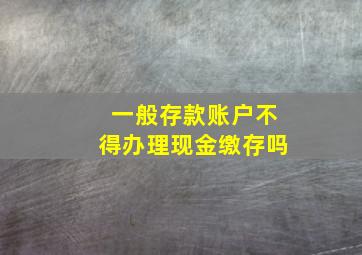 一般存款账户不得办理现金缴存吗