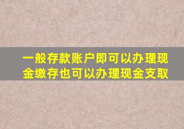 一般存款账户即可以办理现金缴存也可以办理现金支取