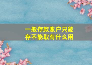 一般存款账户只能存不能取有什么用