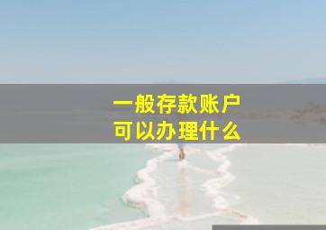 一般存款账户可以办理什么