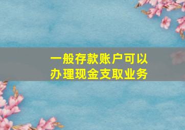 一般存款账户可以办理现金支取业务