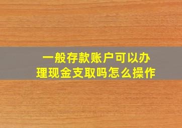 一般存款账户可以办理现金支取吗怎么操作