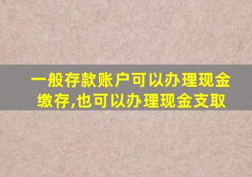 一般存款账户可以办理现金缴存,也可以办理现金支取