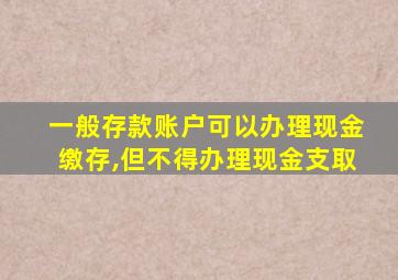 一般存款账户可以办理现金缴存,但不得办理现金支取