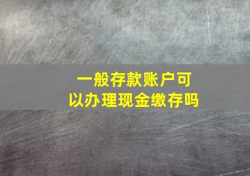 一般存款账户可以办理现金缴存吗