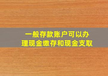 一般存款账户可以办理现金缴存和现金支取