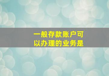 一般存款账户可以办理的业务是