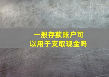 一般存款账户可以用于支取现金吗