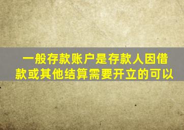 一般存款账户是存款人因借款或其他结算需要开立的可以