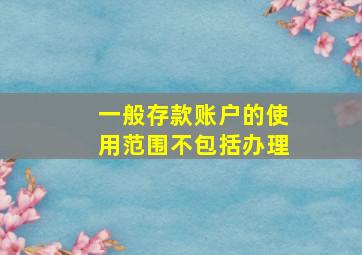 一般存款账户的使用范围不包括办理