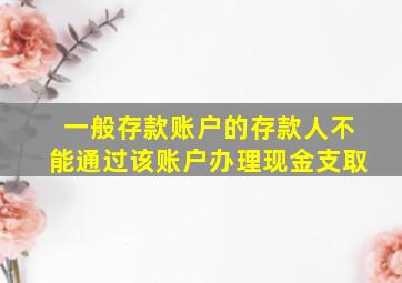 一般存款账户的存款人不能通过该账户办理现金支取