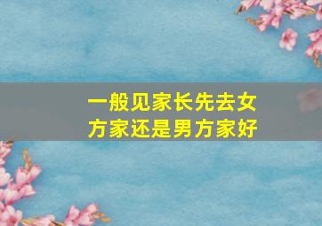 一般见家长先去女方家还是男方家好