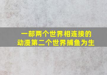 一部两个世界相连接的动漫第二个世界捕鱼为生