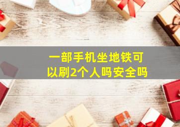 一部手机坐地铁可以刷2个人吗安全吗