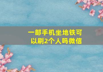 一部手机坐地铁可以刷2个人吗微信