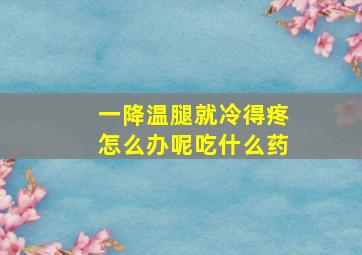 一降温腿就冷得疼怎么办呢吃什么药