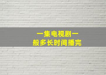 一集电视剧一般多长时间播完