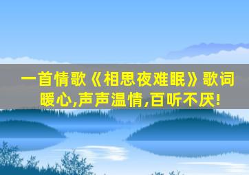 一首情歌《相思夜难眠》歌词暖心,声声温情,百听不厌!