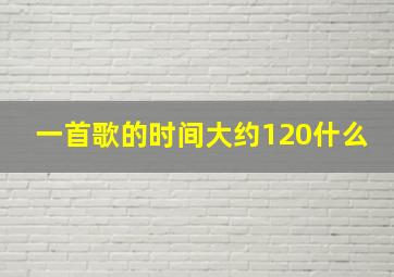 一首歌的时间大约120什么