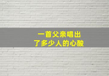 一首父亲唱出了多少人的心酸