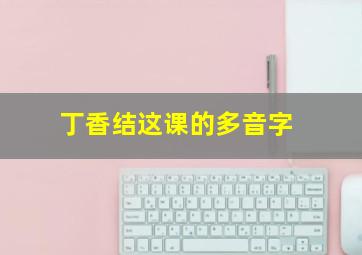 丁香结这课的多音字