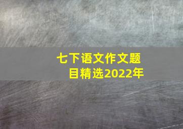 七下语文作文题目精选2022年