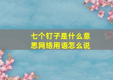 七个钉子是什么意思网络用语怎么说