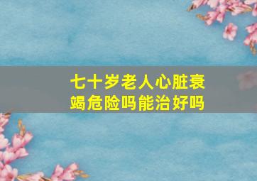 七十岁老人心脏衰竭危险吗能治好吗