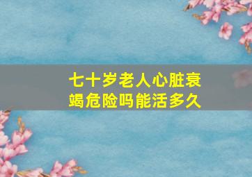 七十岁老人心脏衰竭危险吗能活多久