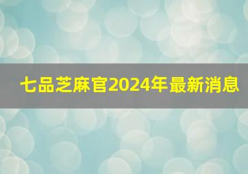 七品芝麻官2024年最新消息