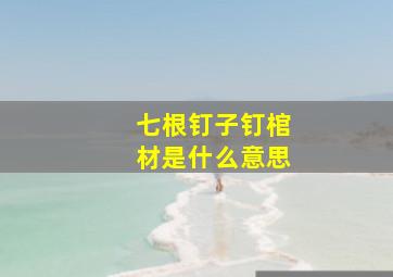 七根钉子钉棺材是什么意思