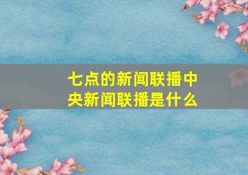 七点的新闻联播中央新闻联播是什么