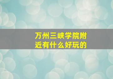 万州三峡学院附近有什么好玩的