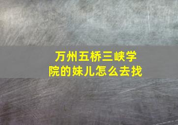 万州五桥三峡学院的妹儿怎么去找