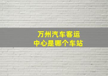 万州汽车客运中心是哪个车站