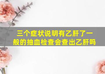 三个症状说明有乙肝了一般的抽血检查会查出乙肝吗