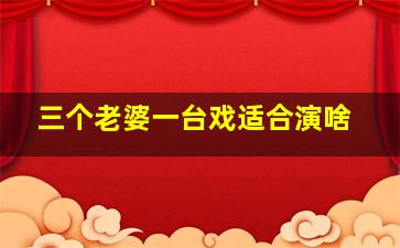 三个老婆一台戏适合演啥