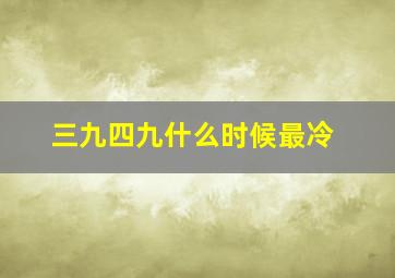 三九四九什么时候最冷