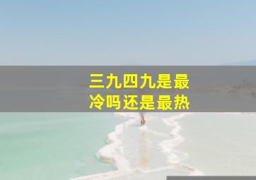 三九四九是最冷吗还是最热